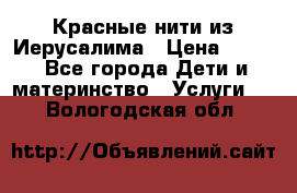 Красные нити из Иерусалима › Цена ­ 150 - Все города Дети и материнство » Услуги   . Вологодская обл.